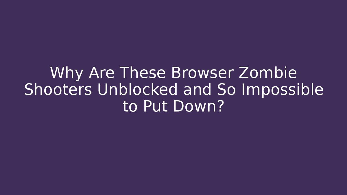 Why Are These Browser Zombie Shooters Unblocked and So Impossible to Put Down?