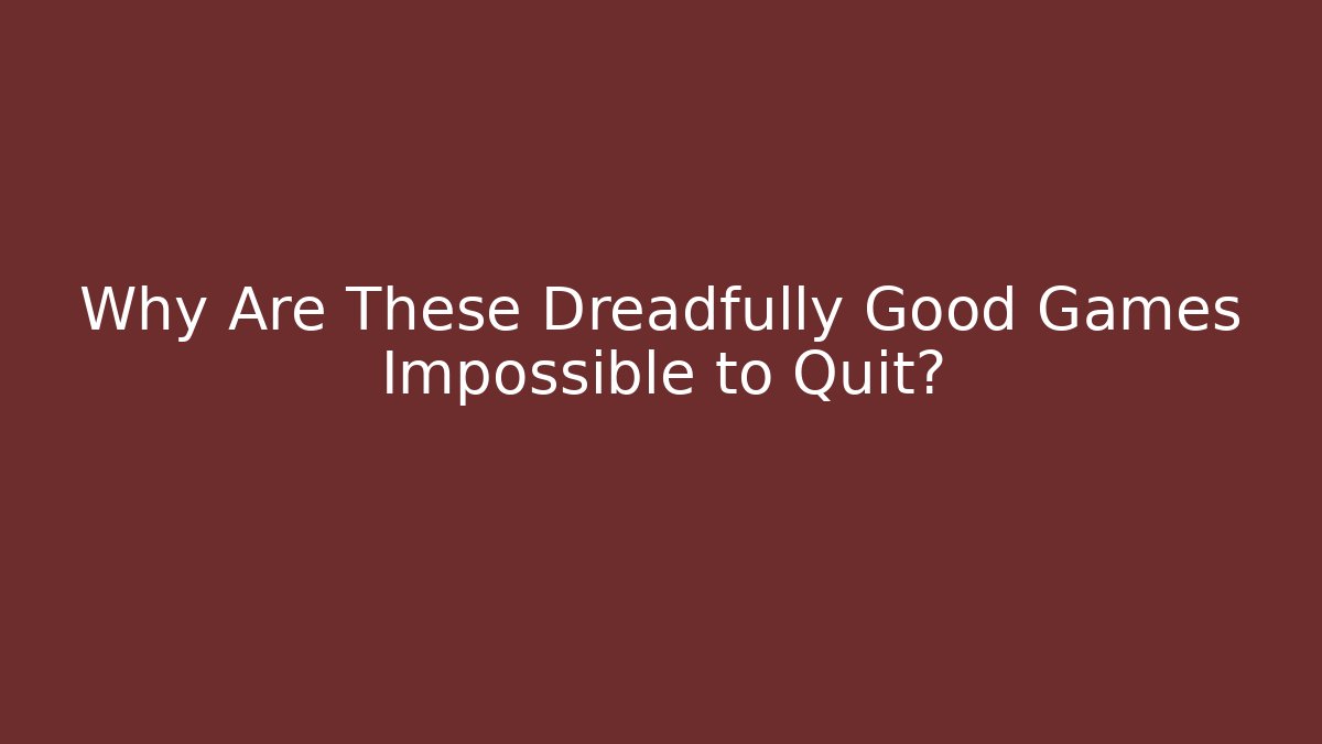 Why Are These Dreadfully Good Games Impossible to Quit?