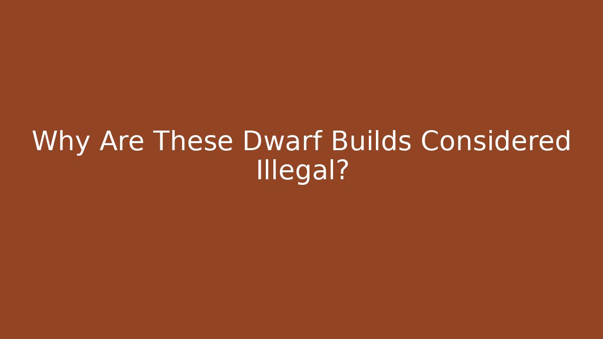 Why Are These Dwarf Builds Considered Illegal?
