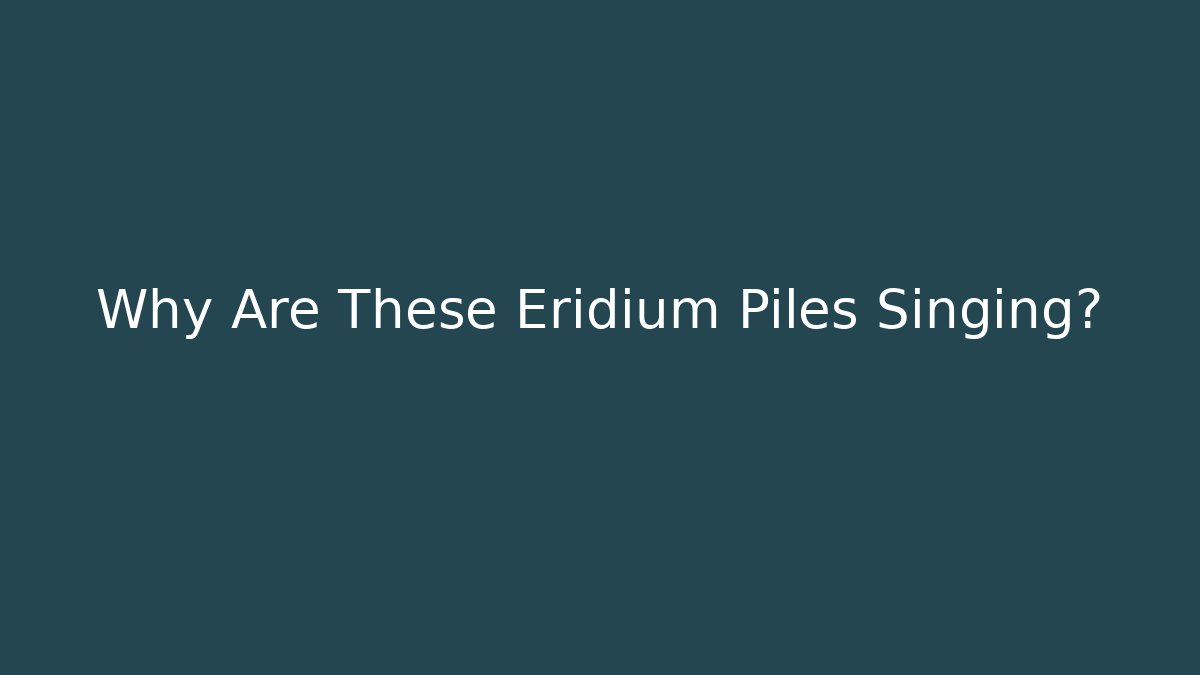 Why Are These Eridium Piles Singing?