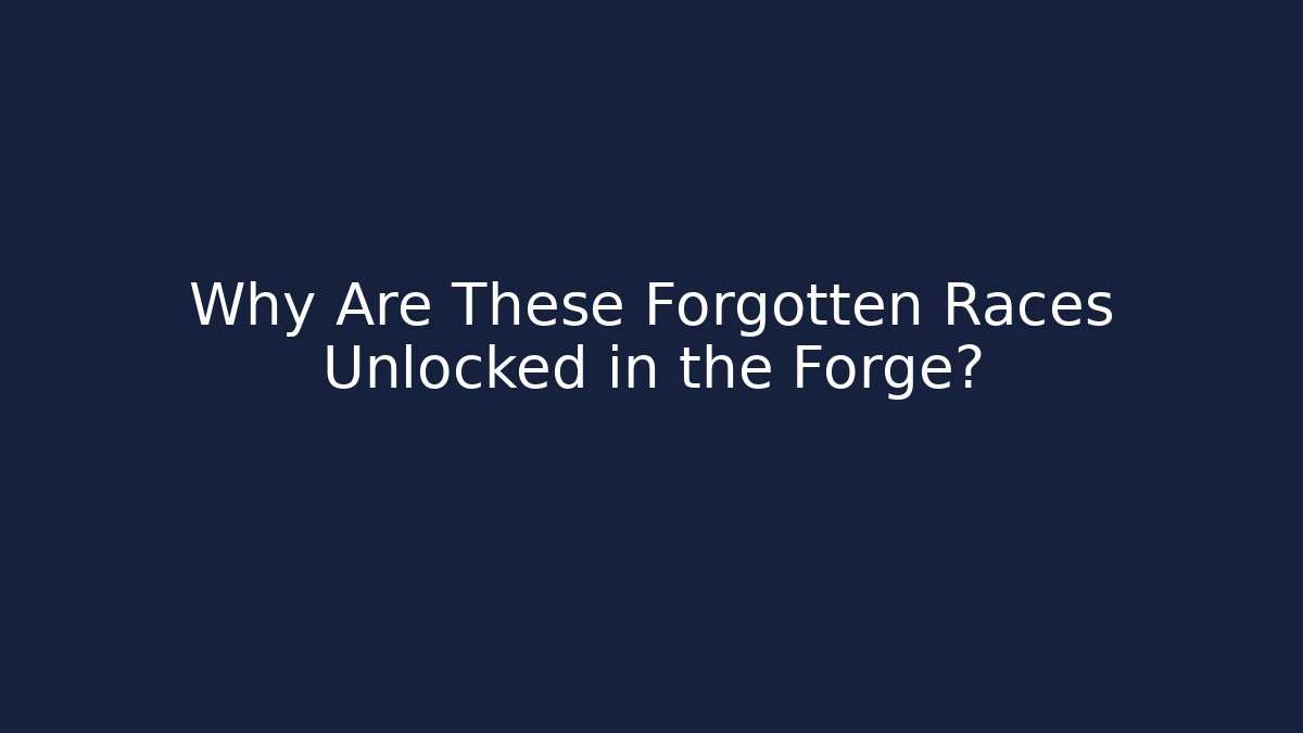 Why Are These Forgotten Races Unlocked in the Forge?
