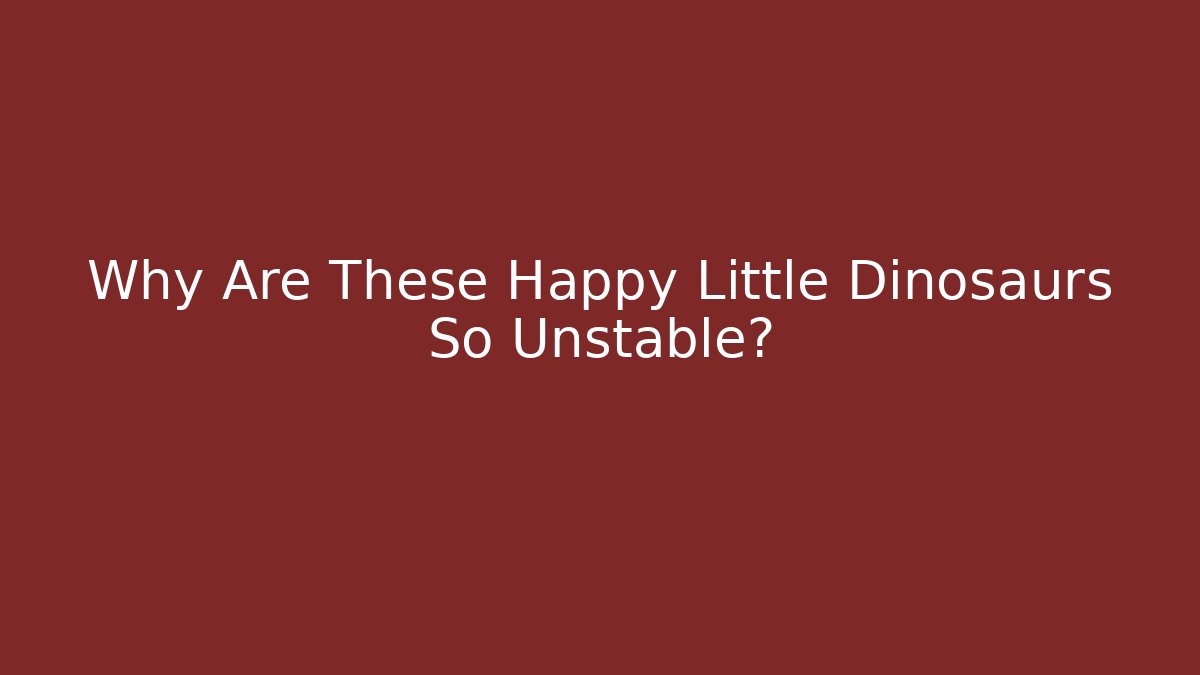 Why Are These Happy Little Dinosaurs So Unstable?