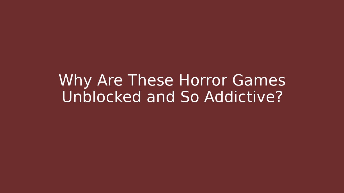 Why Are These Horror Games Unblocked and So Addictive?