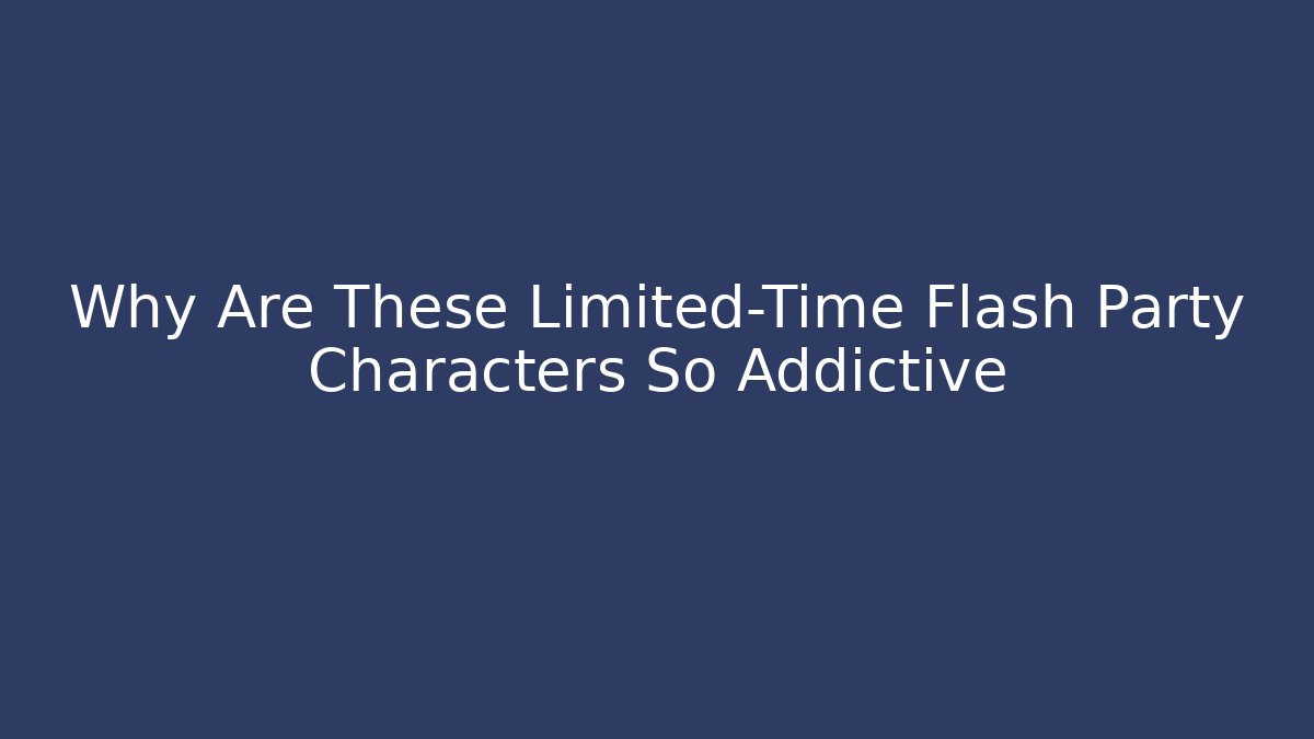 Why Are These Limited-Time Flash Party Characters So Addictive