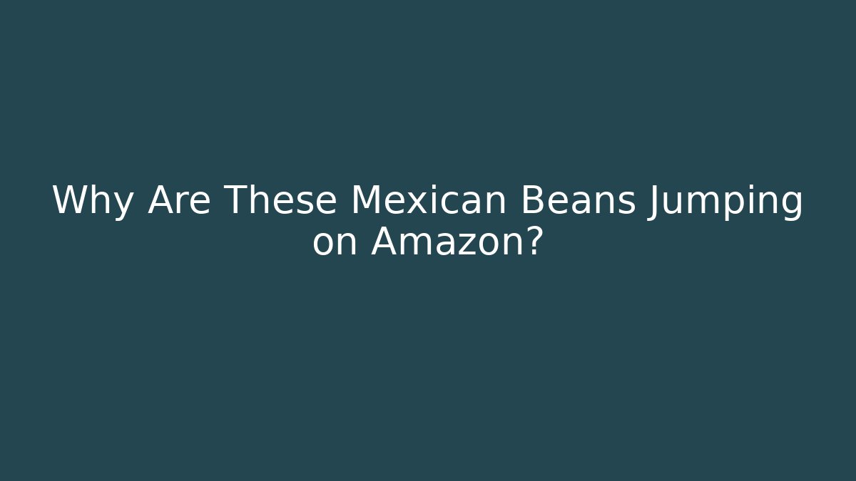 Why Are These Mexican Beans Jumping on Amazon?