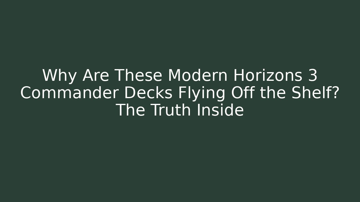 Why Are These Modern Horizons 3 Commander Decks Flying Off the Shelf? The Truth Inside