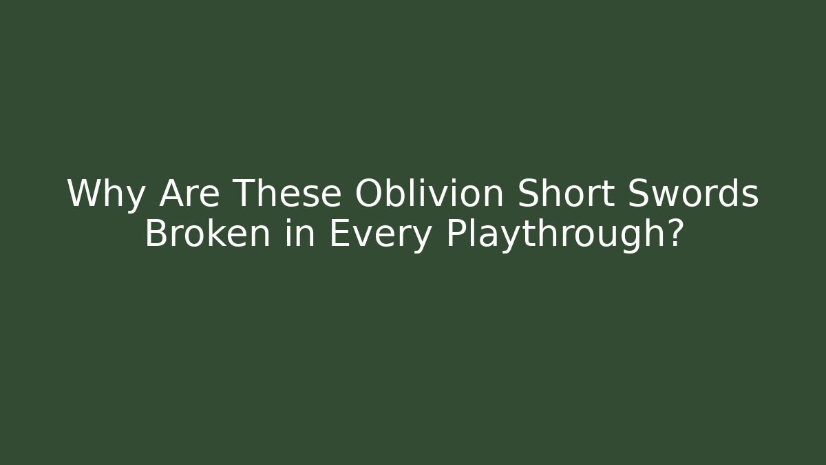 Why Are These Oblivion Short Swords Broken in Every Playthrough?