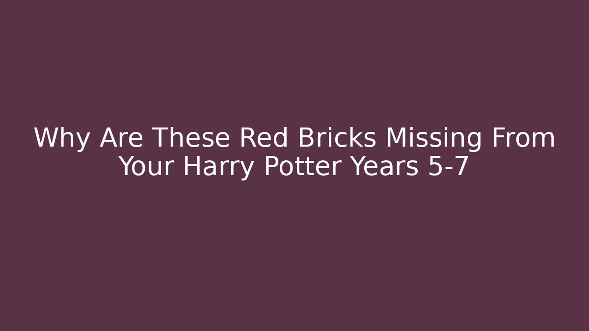 Why Are These Red Bricks Missing From Your Harry Potter Years 5-7