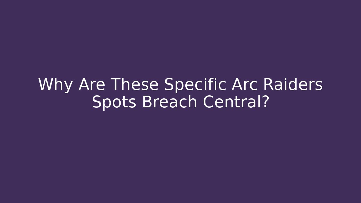 Why Are These Specific Arc Raiders Spots Breach Central?