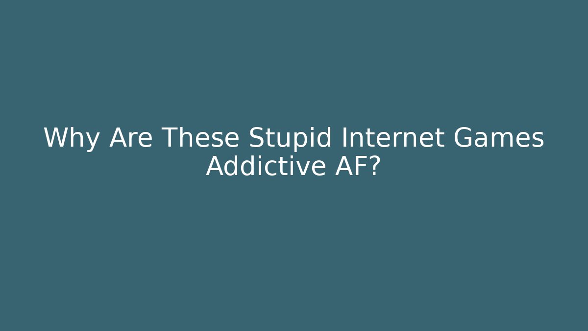 Why Are These Stupid Internet Games Addictive AF?