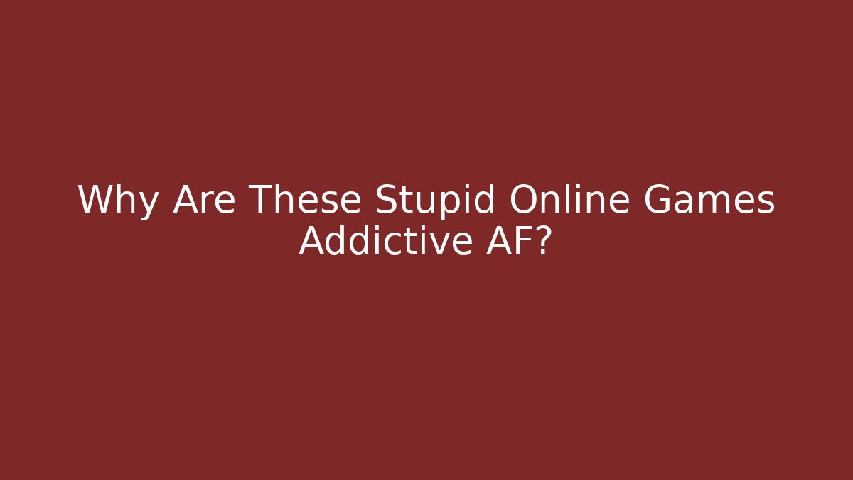 Why Are These Stupid Online Games Addictive AF?
