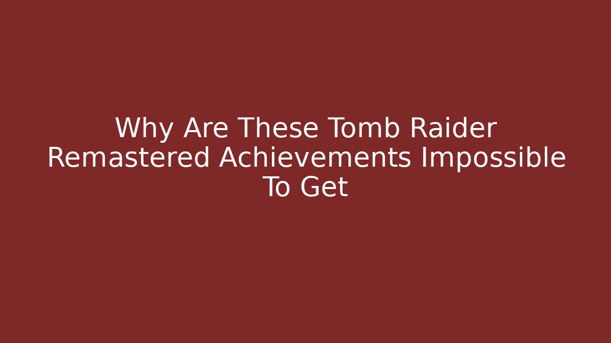 Why Are These Tomb Raider Remastered Achievements Impossible To Get
