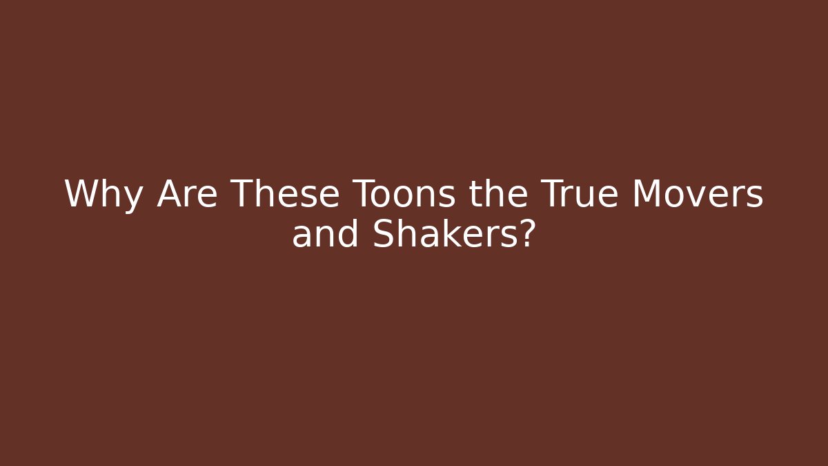 Why Are These Toons the True Movers and Shakers?