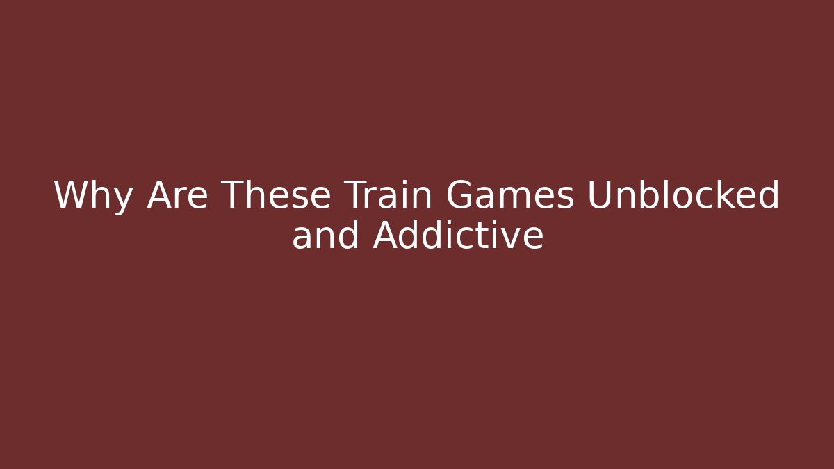 Why Are These Train Games Unblocked and Addictive