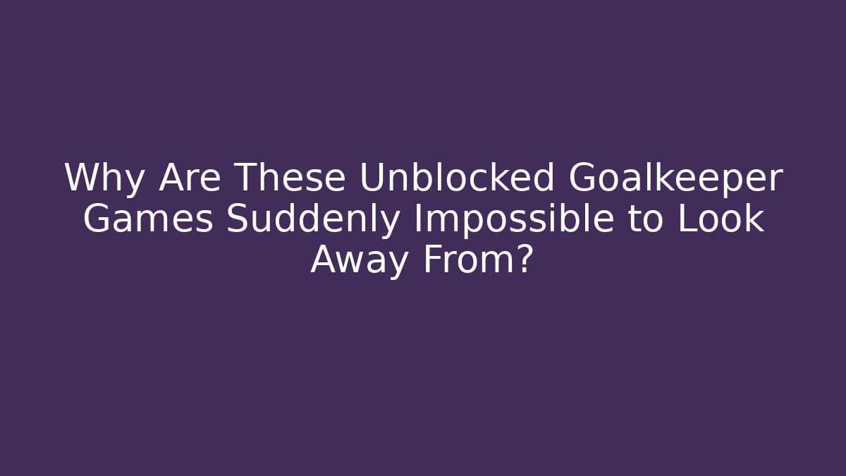 Why Are These Unblocked Goalkeeper Games Suddenly Impossible to Look Away From?