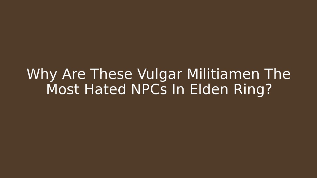 Why Are These Vulgar Militiamen The Most Hated NPCs In Elden Ring?