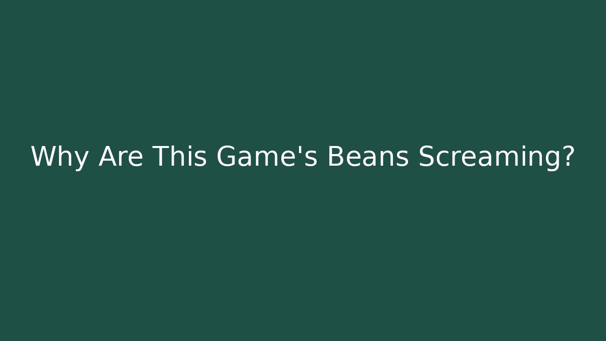 Why Are This Game’s Beans Screaming?