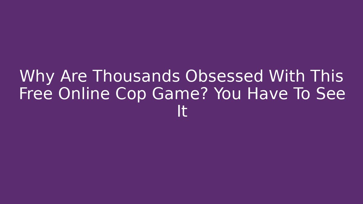 Why Are Thousands Obsessed With This Free Online Cop Game? You Have To See It