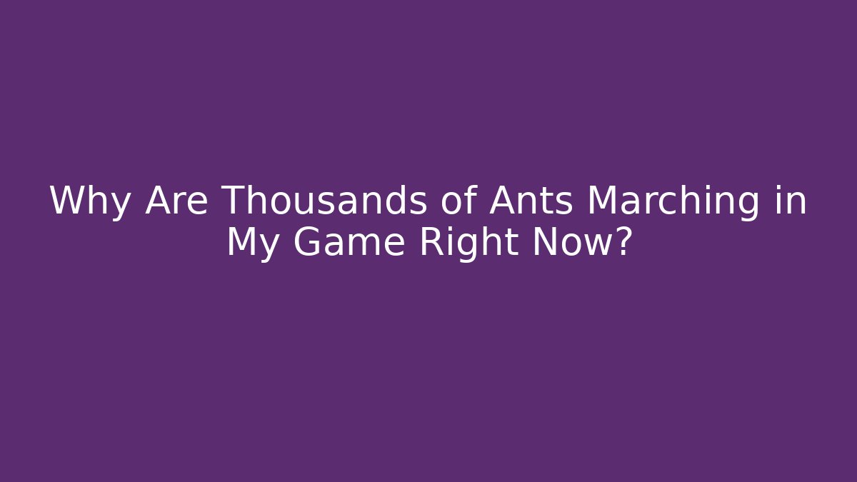 Why Are Thousands of Ants Marching in My Game Right Now?