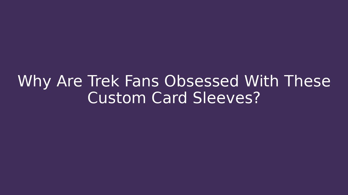 Why Are Trek Fans Obsessed With These Custom Card Sleeves?