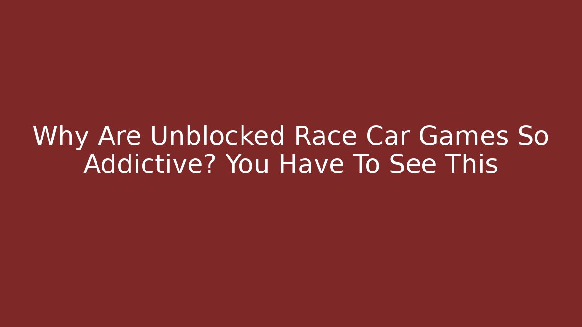 Why Are Unblocked Race Car Games So Addictive? You Have To See This