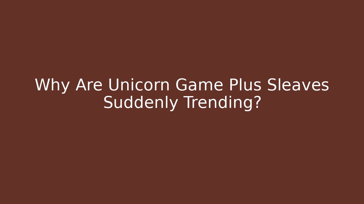 Why Are Unicorn Game Plus Sleaves Suddenly Trending?