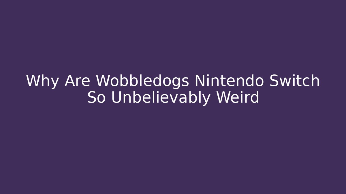 Why Are Wobbledogs Nintendo Switch So Unbelievably Weird