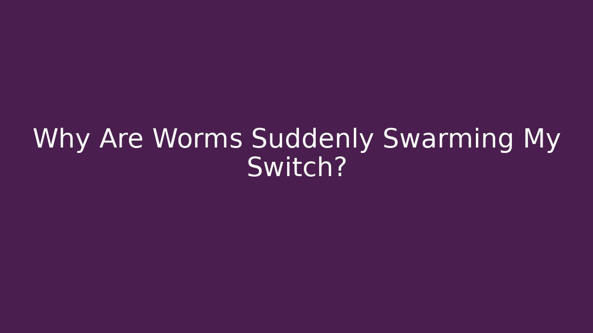 Why Are Worms Suddenly Swarming My Switch?