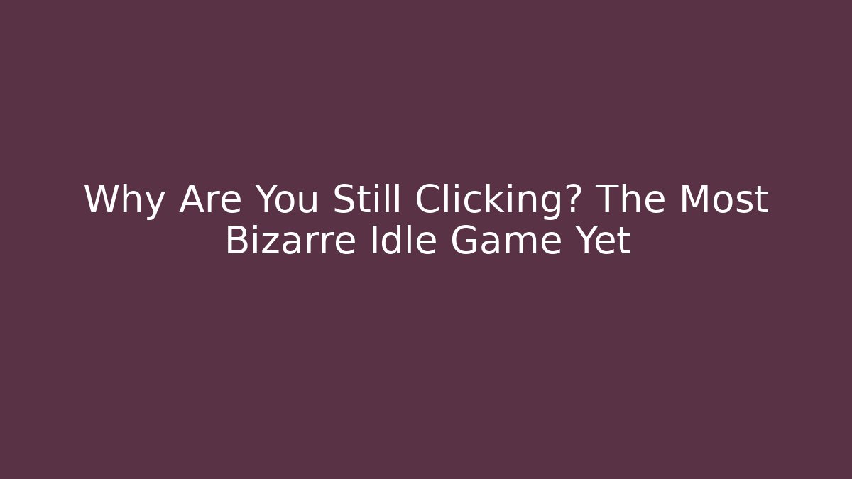 Why Are You Still Clicking? The Most Bizarre Idle Game Yet
