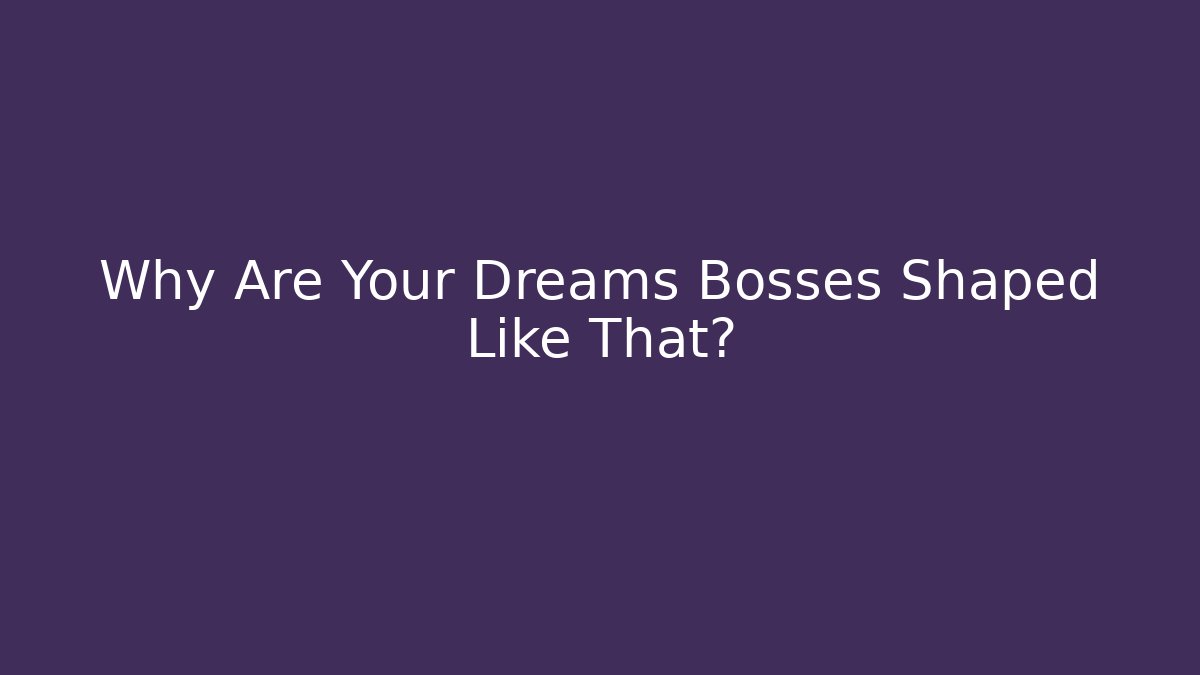 Why Are Your Dreams Bosses Shaped Like That?