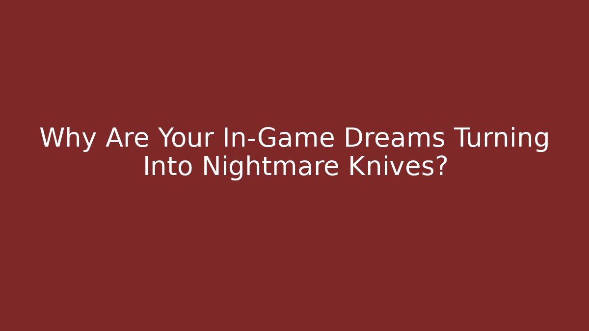 Why Are Your In-Game Dreams Turning Into Nightmare Knives?