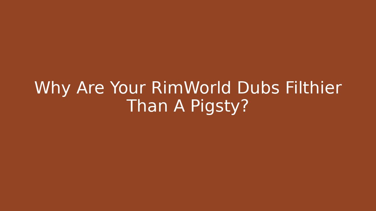Why Are Your RimWorld Dubs Filthier Than A Pigsty?