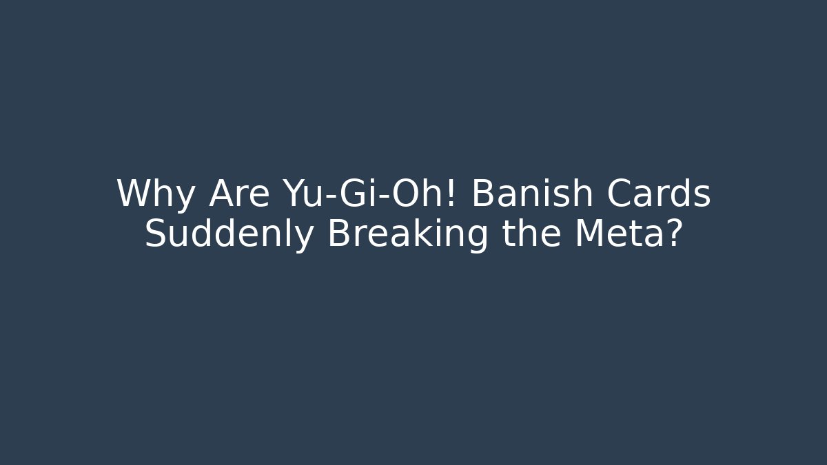 Why Are Yu-Gi-Oh! Banish Cards Suddenly Breaking the Meta?