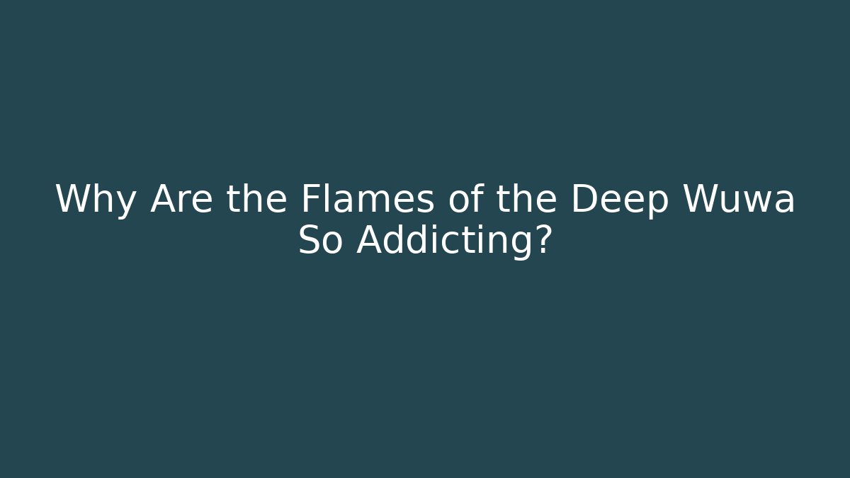 Why Are the Flames of the Deep Wuwa So Addicting?