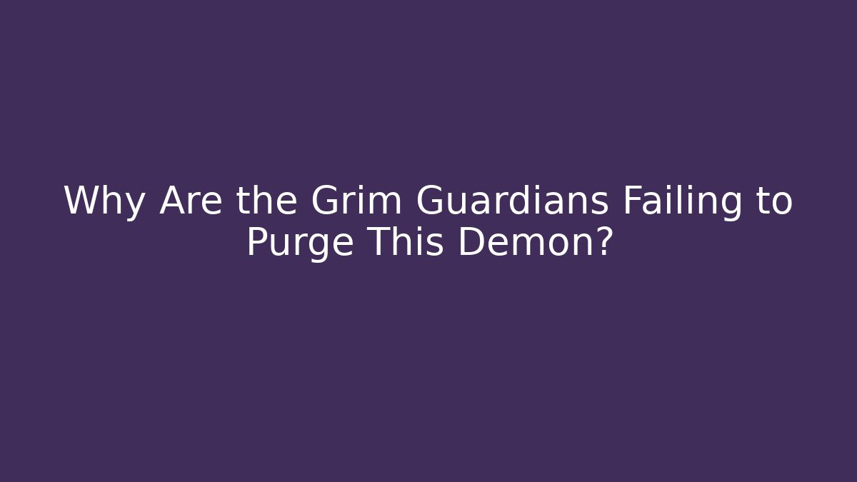 Why Are the Grim Guardians Failing to Purge This Demon?