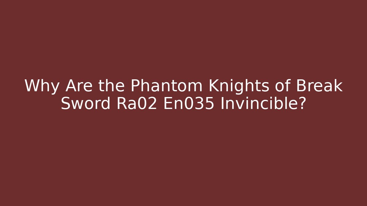 Why Are the Phantom Knights of Break Sword Ra02 En035 Invincible?