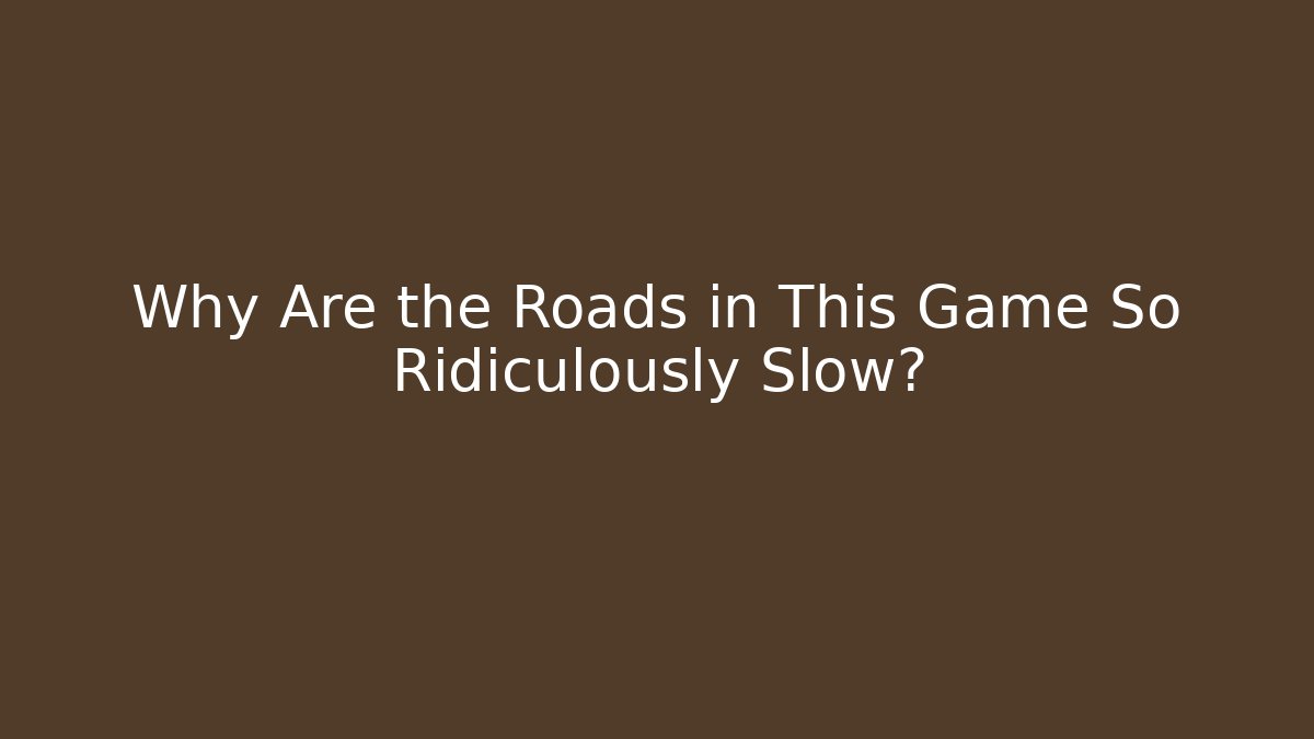 Why Are the Roads in This Game So Ridiculously Slow?