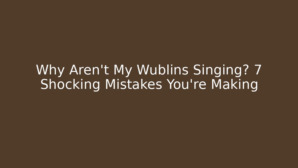 Why Aren't My Wublins Singing? 7 Shocking Mistakes You're Making