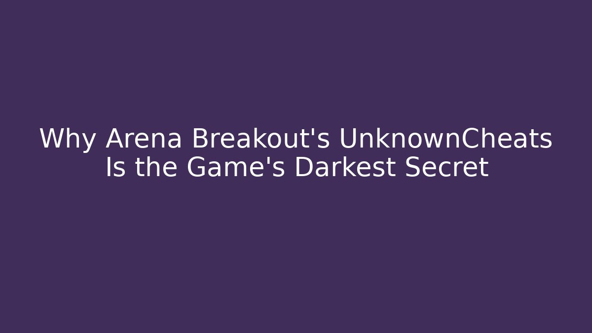 Why Arena Breakout's UnknownCheats Is the Game's Darkest Secret
