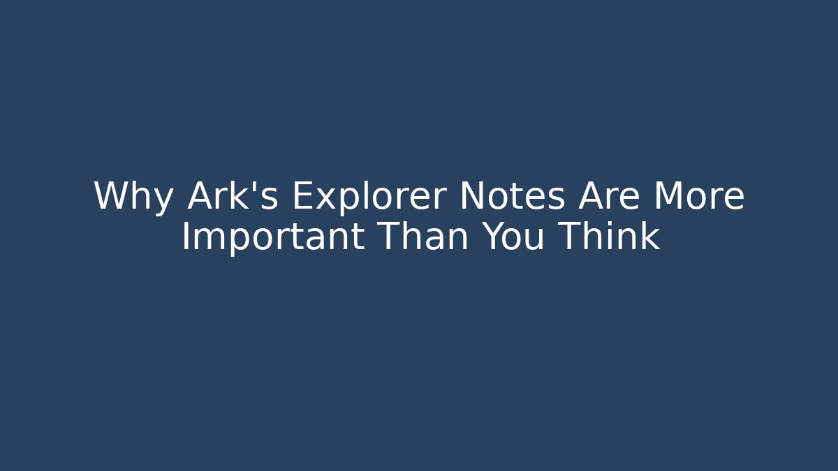 Why Ark's Explorer Notes Are More Important Than You Think