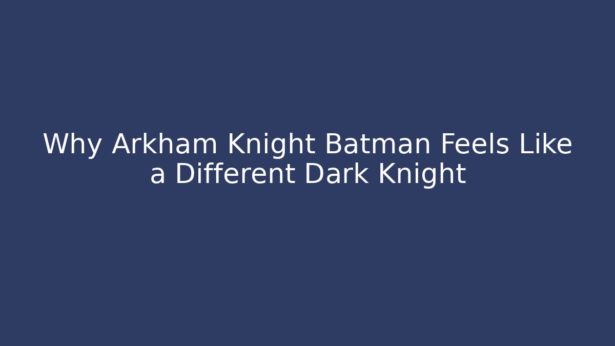 Why Arkham Knight Batman Feels Like a Different Dark Knight