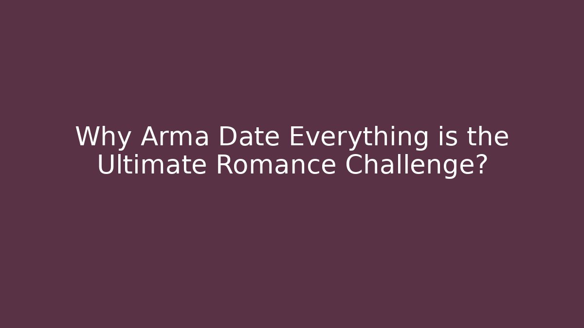 Why Arma Date Everything is the Ultimate Romance Challenge?