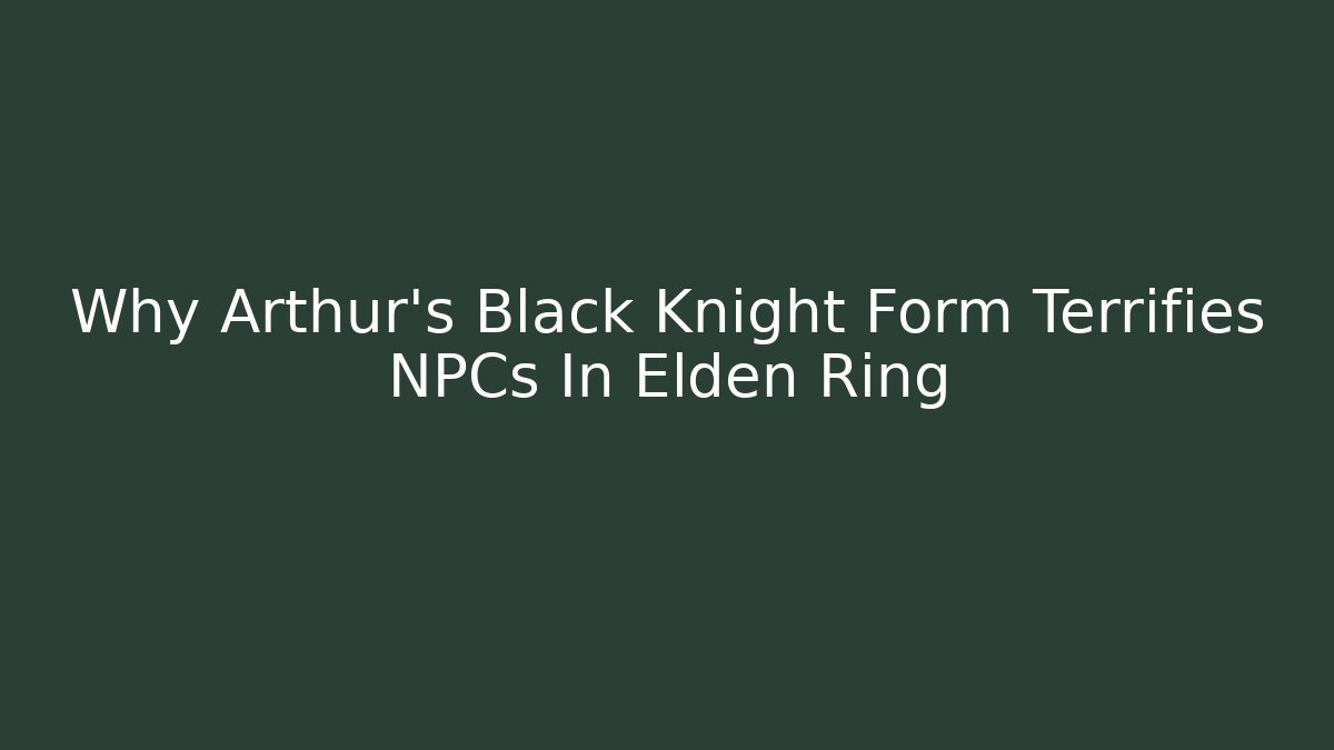 Why Arthur's Black Knight Form Terrifies NPCs In Elden Ring