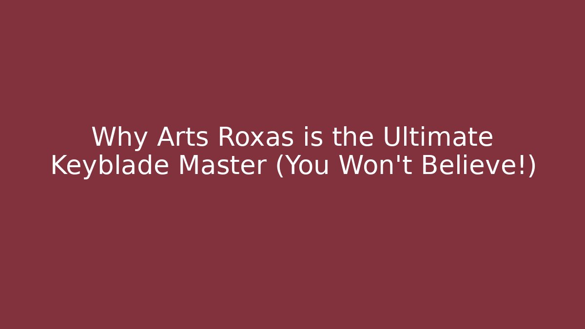 Why Arts Roxas is the Ultimate Keyblade Master (You Won't Believe!)
