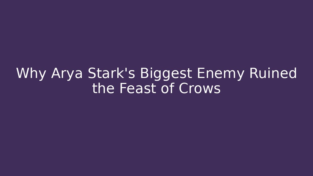 Why Arya Stark’s Biggest Enemy Ruined the Feast of Crows