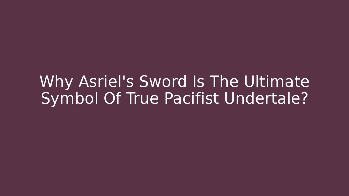 Why Asriel's Sword Is The Ultimate Symbol Of True Pacifist Undertale?