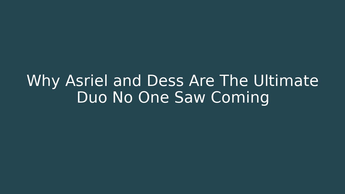 Why Asriel and Dess Are The Ultimate Duo No One Saw Coming