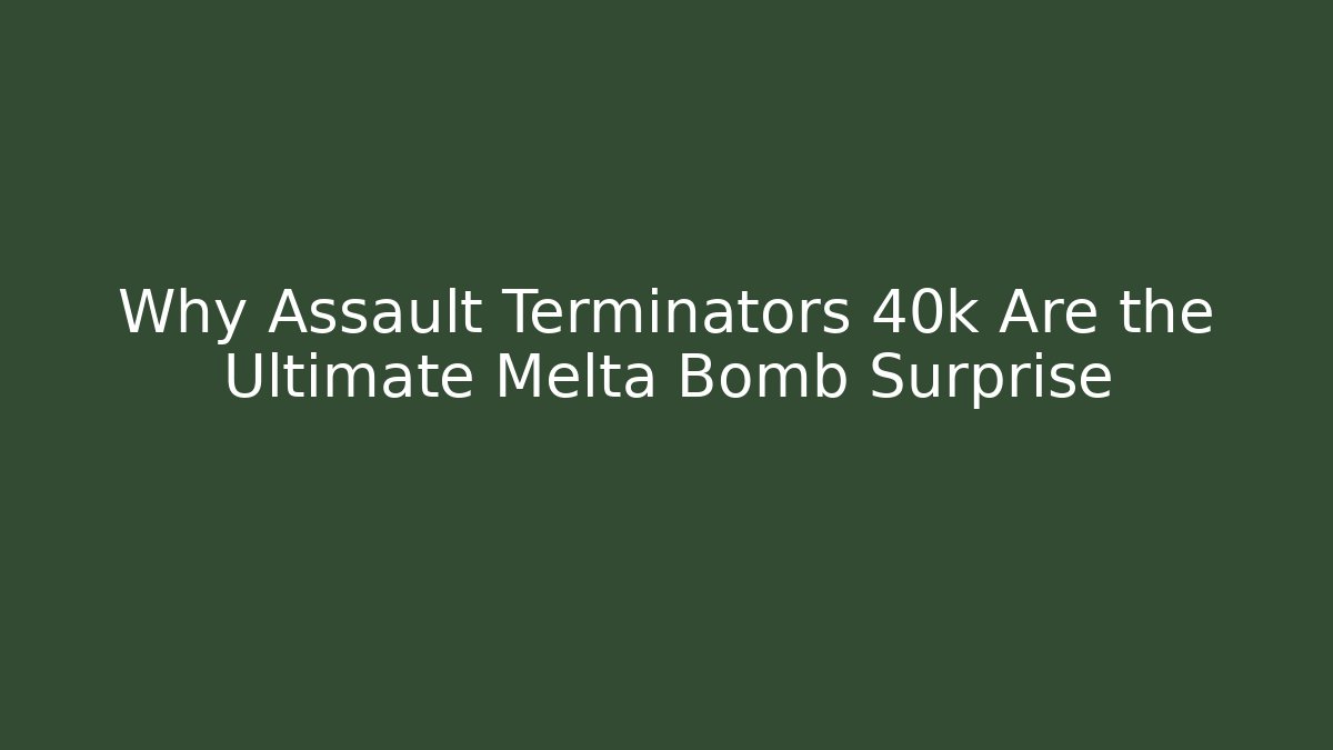 Why Assault Terminators 40k Are the Ultimate Melta Bomb Surprise