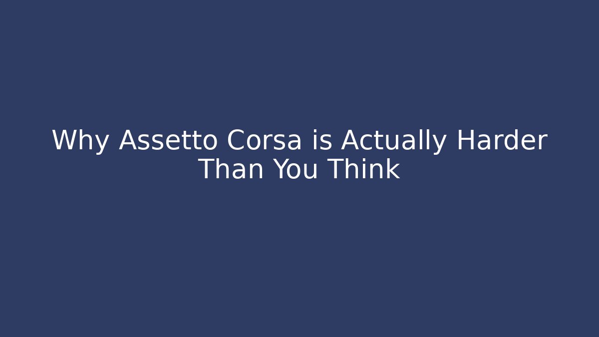 Why Assetto Corsa is Actually Harder Than You Think