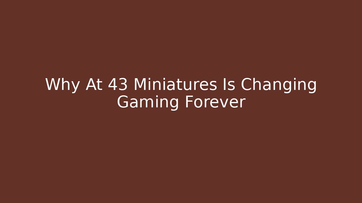 Why At 43 Miniatures Is Changing Gaming Forever - Critter Realm